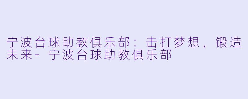宁波台球助教俱乐部：击打梦想，锻造未来-宁波台球助教俱乐部