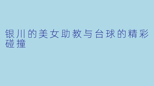 银川的美女助教与台球的精彩碰撞