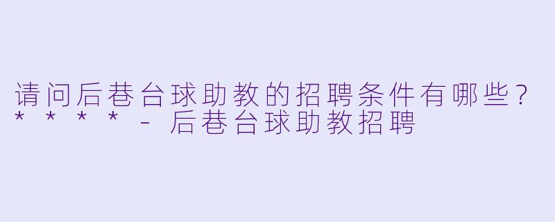 请问后巷台球助教的招聘条件有哪些？****-后巷台球助教招聘