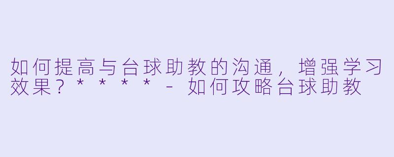 如何提高与台球助教的沟通,增强学习效果?****