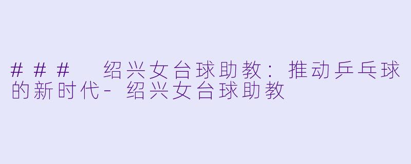 ### 绍兴女台球助教：推动乒乓球的新时代-绍兴女台球助教