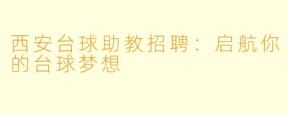 西安台球助教招聘：启航你的台球梦想