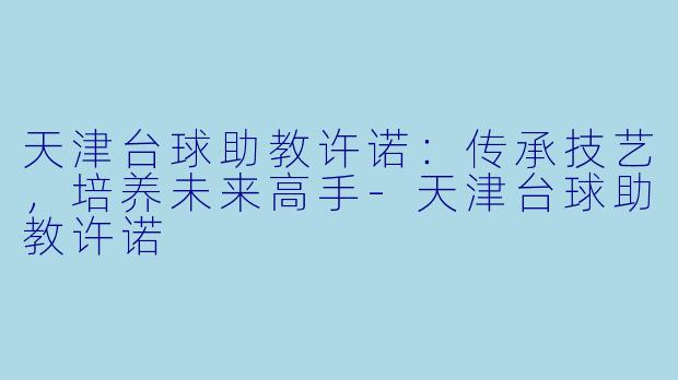 天津台球助教许诺：传承技艺，培养未来高手-天津台球助教许诺