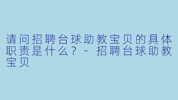 请问招聘台球助教宝贝的具体职责是什么?