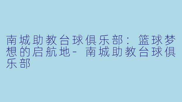 南城助教台球俱乐部：篮球梦想的启航地-南城助教台球俱乐部
