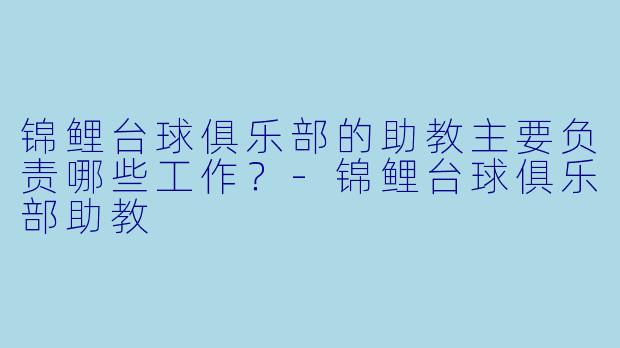 锦鲤台球俱乐部的助教主要负责哪些工作？-锦鲤台球俱乐部助教