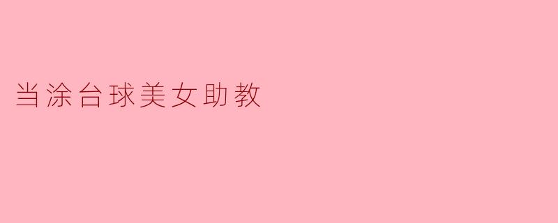 当涂的台球美女助教有哪些独特的特点?****