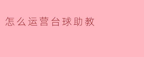 如何有效运营台球助教,以提高学员的水平和粘性?****