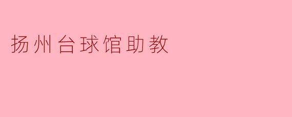 ### 扬州台球馆助教:助力台球梦想的幕后英雄