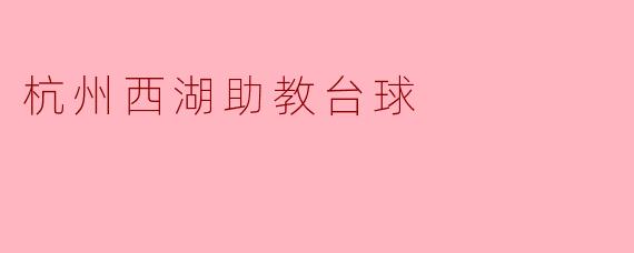杭州西湖的助教台球有什么特别之处？