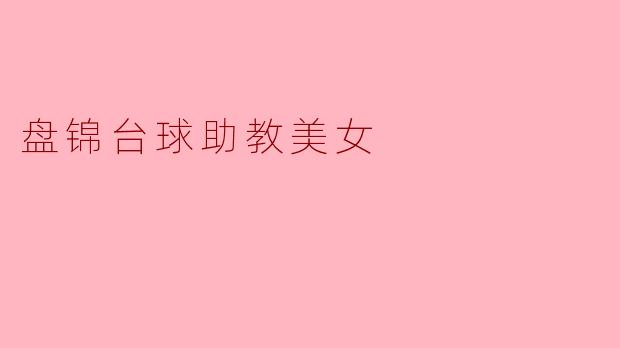 盘锦的台球助教美女有哪些特点,她们是如何吸引学员的?