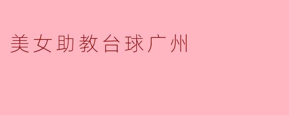 巾帼不让须眉:美女助教在广州台球的魅力与故事