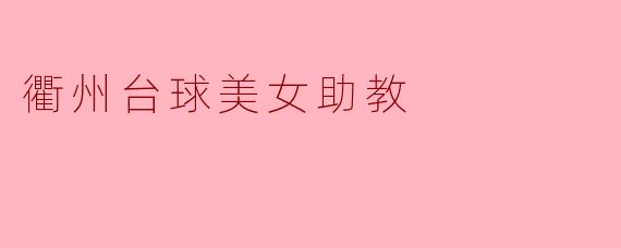 衢州的台球美女助教有什么特别之处吗？****