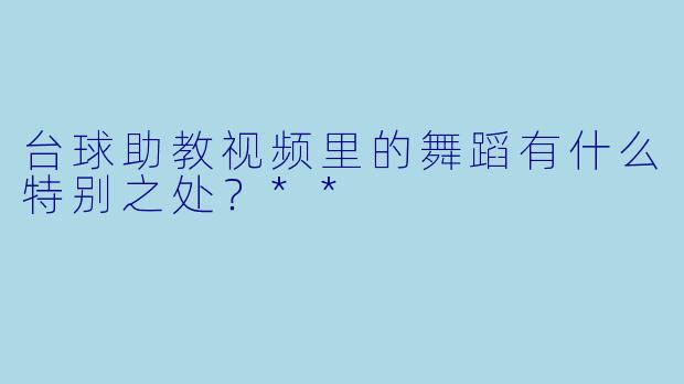 台球助教视频里的舞蹈有什么特别之处？**