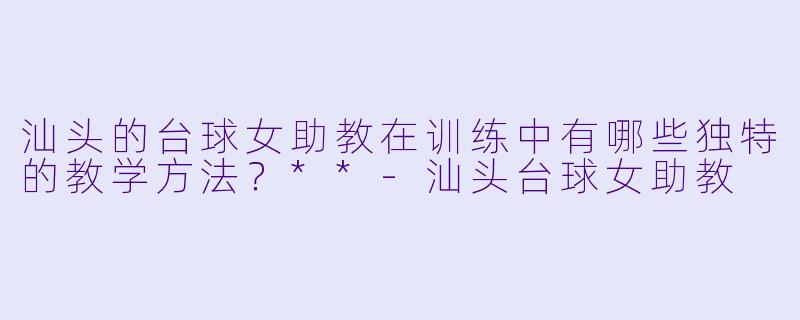 汕头的台球女助教在训练中有哪些独特的教学方法？**