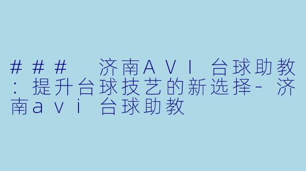 ### 济南AVI台球助教：提升台球技艺的新选择-济南avi台球助教
