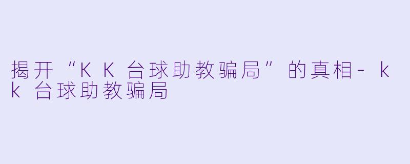 揭开“KK台球助教骗局”的真相-kk台球助教骗局