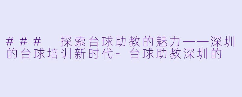 ### 探索台球助教的魅力——深圳的台球培训新时代-台球助教深圳的