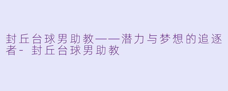 封丘台球男助教——潜力与梦想的追逐者-封丘台球男助教