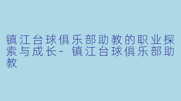 镇江台球俱乐部助教的职业探索与成长-镇江台球俱乐部助教