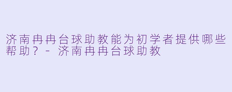 济南冉冉台球助教能为初学者提供哪些帮助？-济南冉冉台球助教