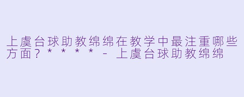 上虞台球助教绵绵在教学中最注重哪些方面？****