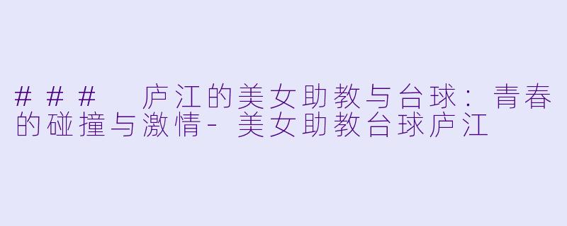 ### 庐江的美女助教与台球：青春的碰撞与激情-美女助教台球庐江