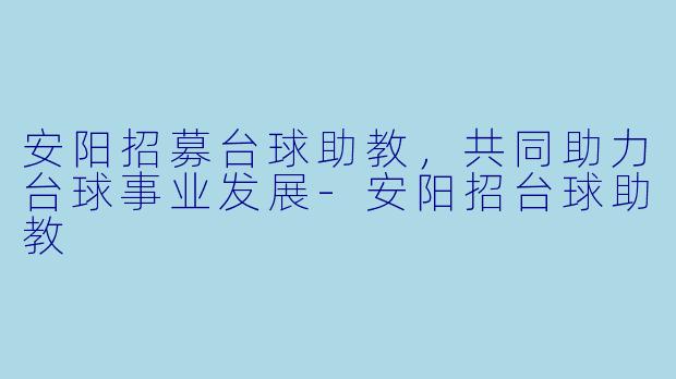 安阳招募台球助教，共同助力台球事业发展