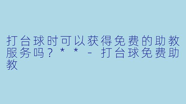 打台球时可以获得免费的助教服务吗？**-打台球免费助教