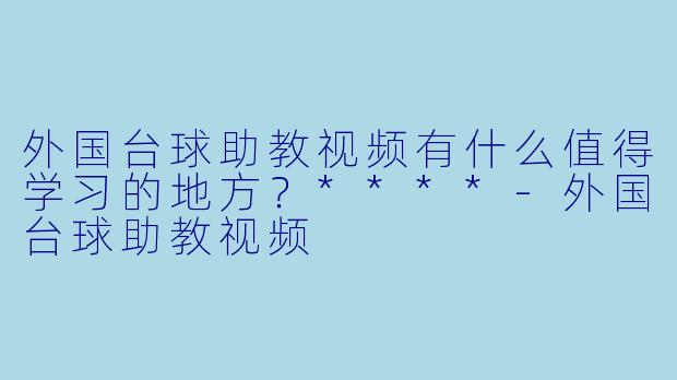 外国台球助教视频有什么值得学习的地方？****