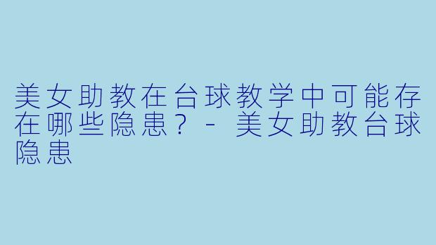 美女助教在台球教学中可能存在哪些隐患？-美女助教台球隐患