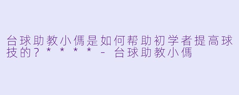 台球助教小傌是如何帮助初学者提高球技的?****