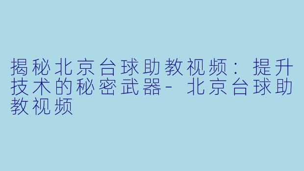 揭秘北京台球助教视频：提升技术的秘密武器-北京台球助教视频