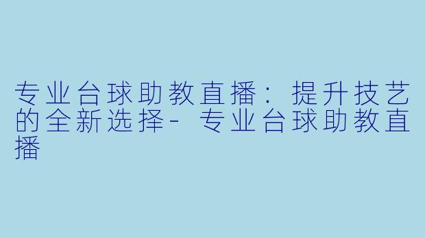 专业台球助教直播：提升技艺的全新选择-专业台球助教直播