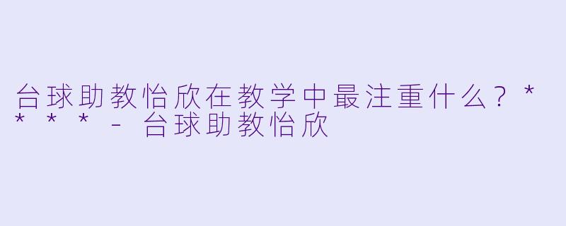 台球助教怡欣在教学中最注重什么？****-台球助教怡欣