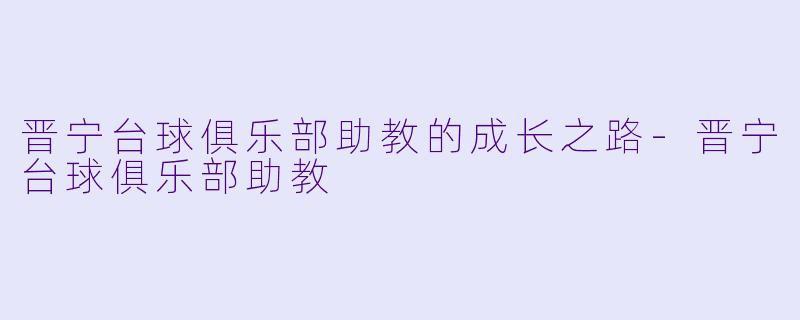 晋宁台球俱乐部助教的成长之路-晋宁台球俱乐部助教