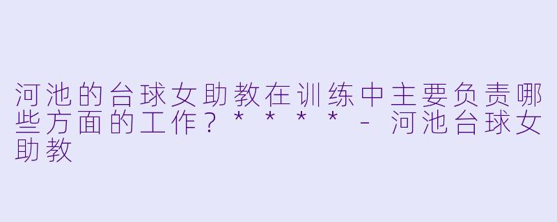 河池的台球女助教在训练中主要负责哪些方面的工作?****