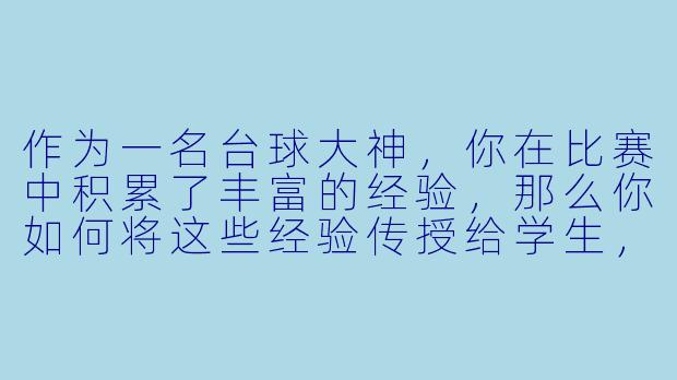 作为一名台球大神，你在比赛中积累了丰富的经验，那么你如何将这些经验传授给学生，帮助他们提高技术水平？****