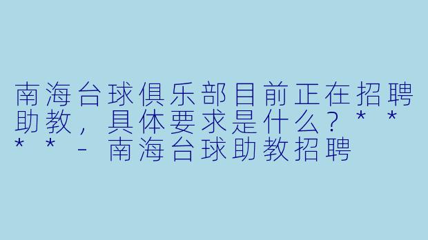 南海台球俱乐部目前正在招聘助教，具体要求是什么？****-南海台球助教招聘