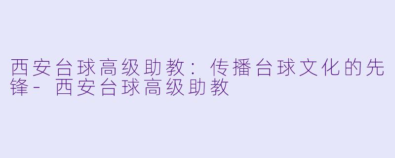 西安台球高级助教：传播台球文化的先锋-西安台球高级助教