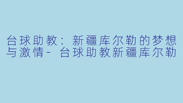 台球助教：新疆库尔勒的梦想与激情-台球助教新疆库尔勒