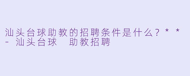 汕头台球助教的招聘条件是什么？**-汕头台球 助教招聘