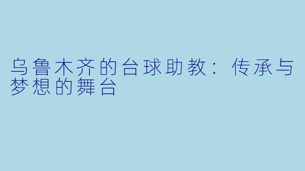 乌鲁木齐的台球助教：传承与梦想的舞台