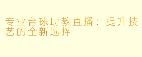 专业台球助教直播：提升技艺的全新选择