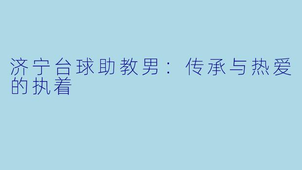 济宁台球助教男：传承与热爱的执着