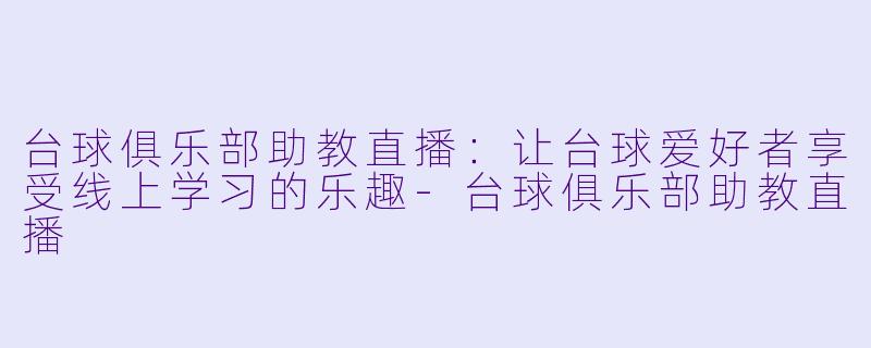 台球俱乐部助教直播：让台球爱好者享受线上学习的乐趣-台球俱乐部助教直播
