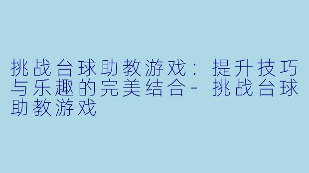 挑战台球助教游戏：提升技巧与乐趣的完美结合-挑战台球助教游戏