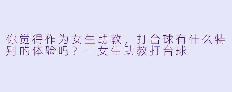你觉得作为女生助教，打台球有什么特别的体验吗？