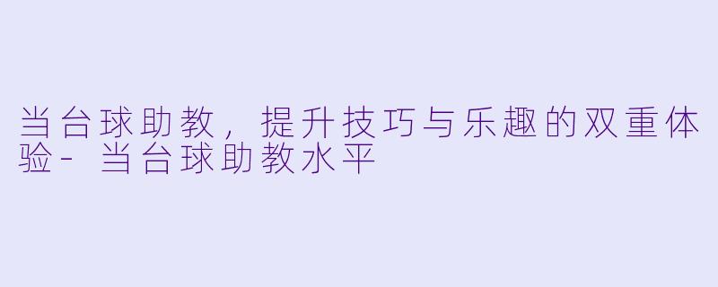 当台球助教，提升技巧与乐趣的双重体验-当台球助教水平