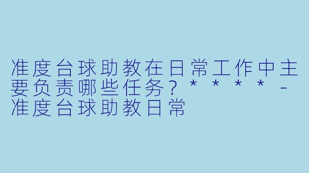 准度台球助教在日常工作中主要负责哪些任务?****